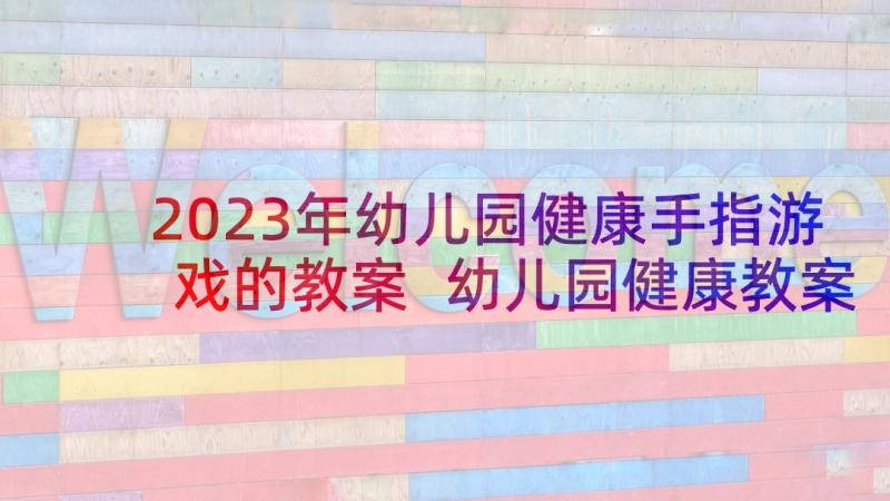 2023年幼儿园健康手指游戏的教案 幼儿园健康教案(通用6篇)