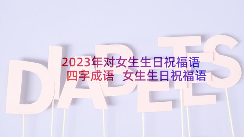 2023年对女生生日祝福语四字成语 女生生日祝福语(模板8篇)