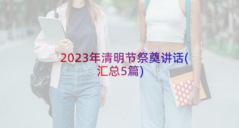 2023年清明节祭奠讲话(汇总5篇)