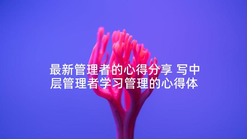 最新管理者的心得分享 写中层管理者学习管理的心得体会(实用5篇)