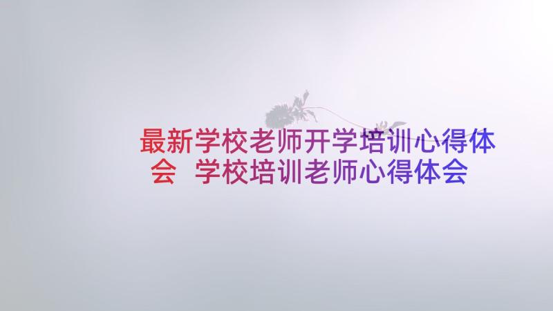 最新学校老师开学培训心得体会 学校培训老师心得体会(模板5篇)