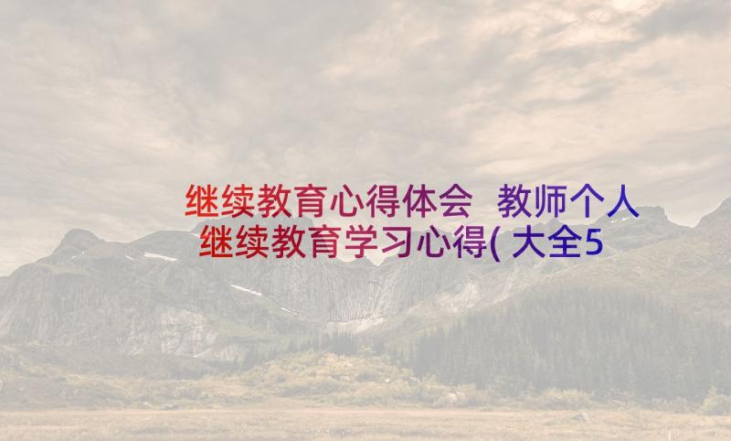 继续教育心得体会 教师个人继续教育学习心得(大全5篇)