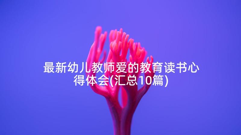 最新幼儿教师爱的教育读书心得体会(汇总10篇)