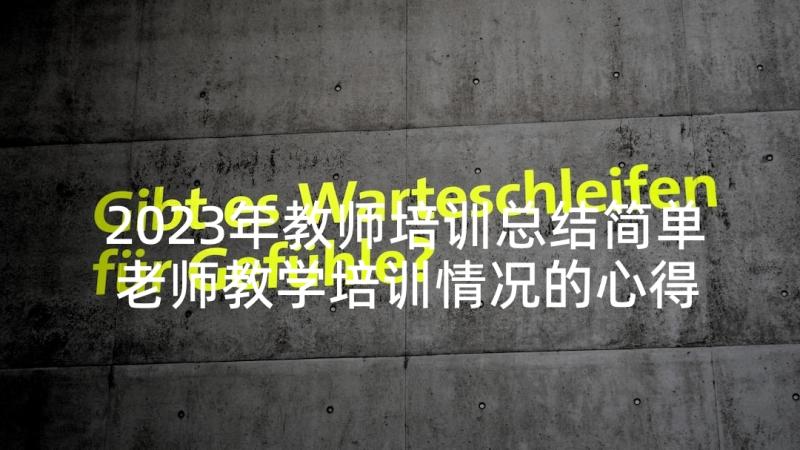 2023年教师培训总结简单 老师教学培训情况的心得(精选5篇)