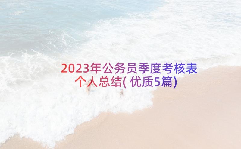 2023年公务员季度考核表个人总结(优质5篇)