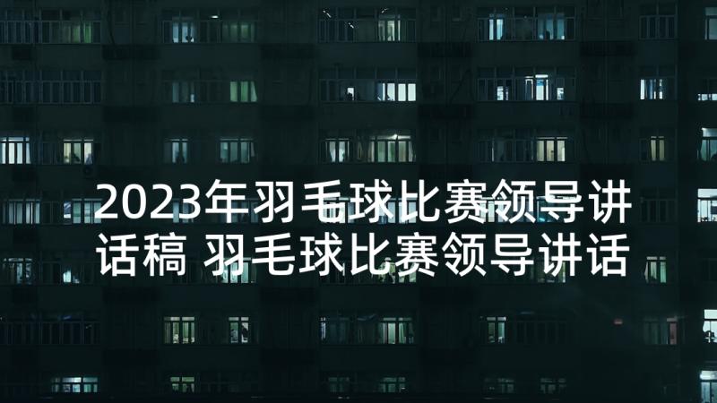 2023年羽毛球比赛领导讲话稿 羽毛球比赛领导讲话(汇总5篇)