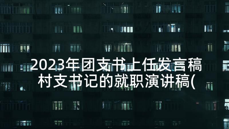 2023年团支书上任发言稿 村支书记的就职演讲稿(通用5篇)