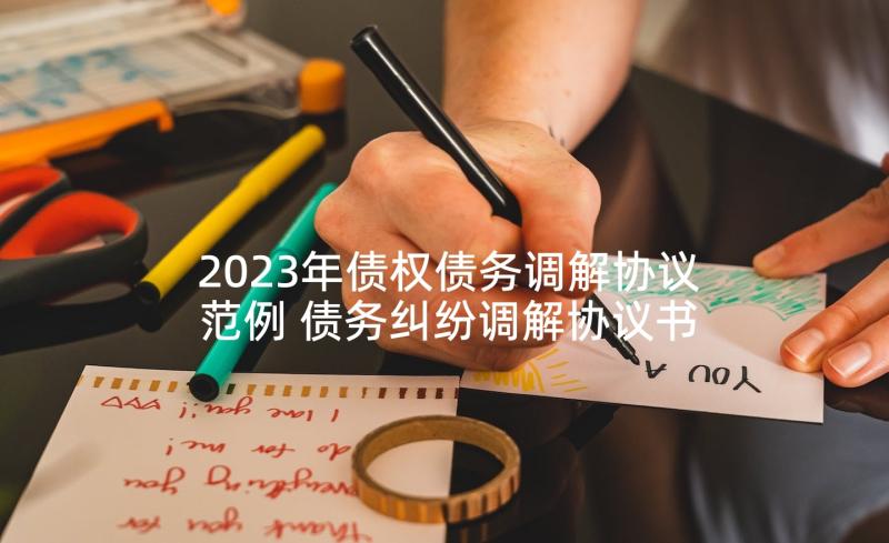 2023年债权债务调解协议范例 债务纠纷调解协议书(实用5篇)