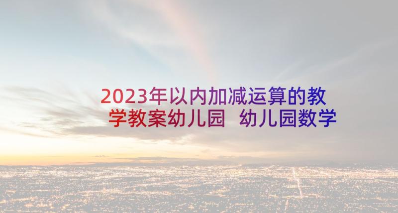 2023年以内加减运算的教学教案幼儿园 幼儿园数学活动教案(优秀5篇)