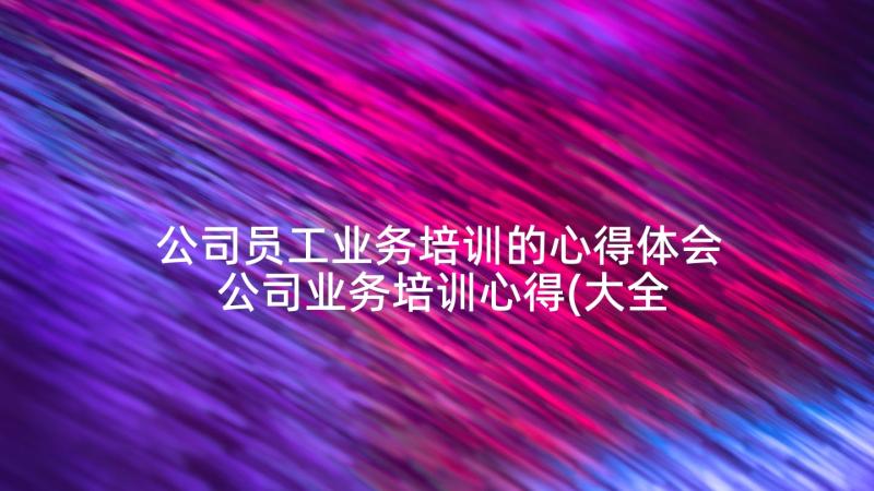 公司员工业务培训的心得体会 公司业务培训心得(大全10篇)