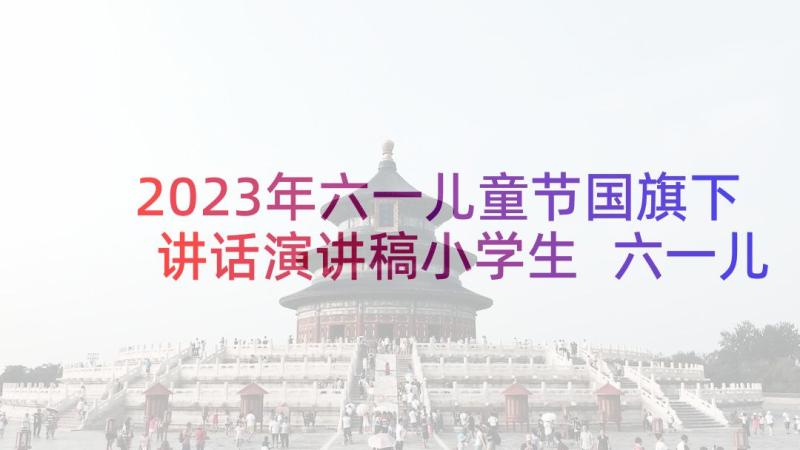 2023年六一儿童节国旗下讲话演讲稿小学生 六一儿童节国旗下讲话稿(大全6篇)