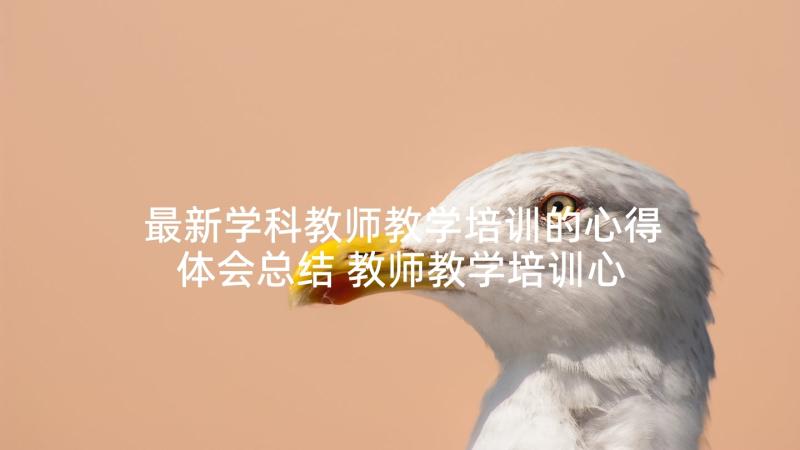 最新学科教师教学培训的心得体会总结 教师教学培训心得(实用9篇)