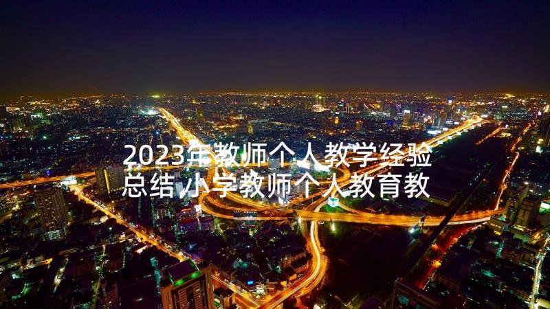 2023年教师个人教学经验总结 小学教师个人教育教学的经验总结(实用5篇)