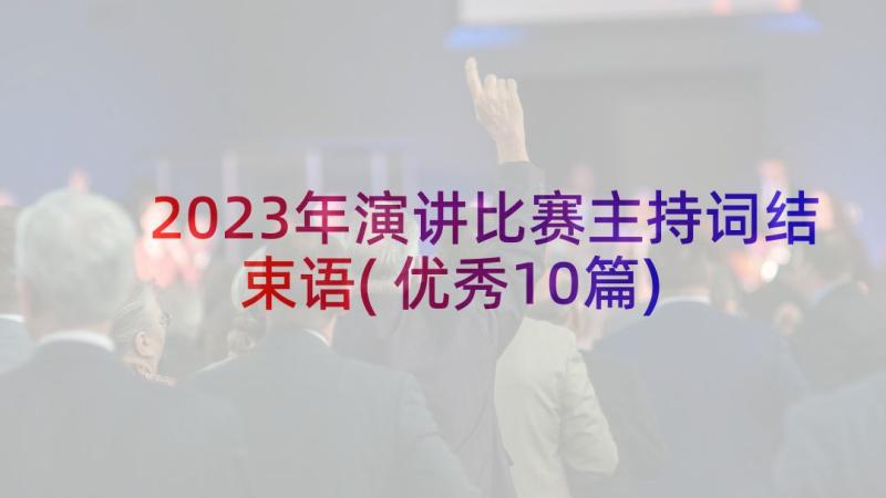 2023年演讲比赛主持词结束语(优秀10篇)