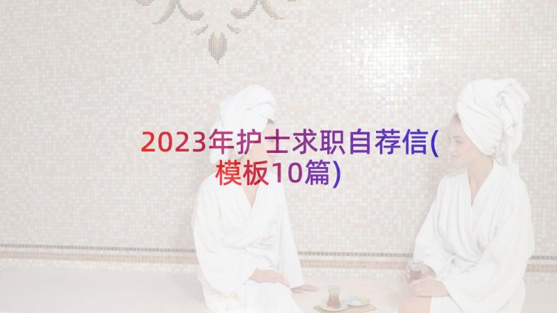 2023年护士求职自荐信(模板10篇)