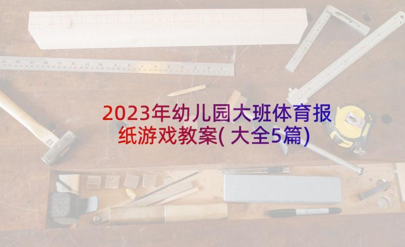 2023年幼儿园大班体育报纸游戏教案(大全5篇)