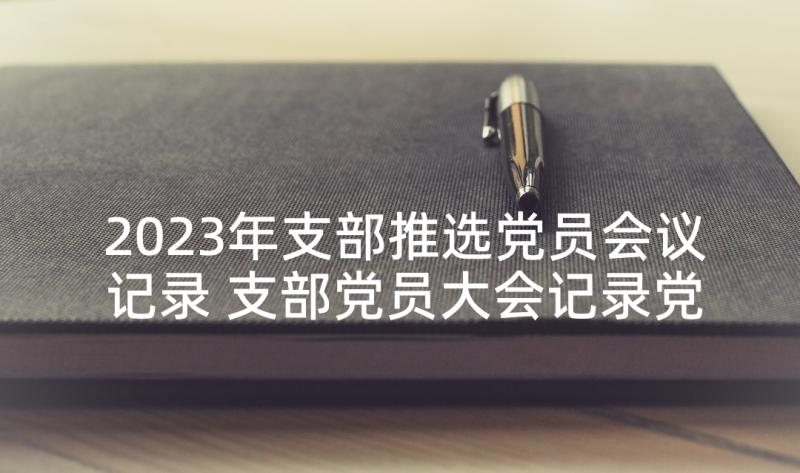 2023年支部推选党员会议记录 支部党员大会记录党支部党员大会会议记录(通用5篇)