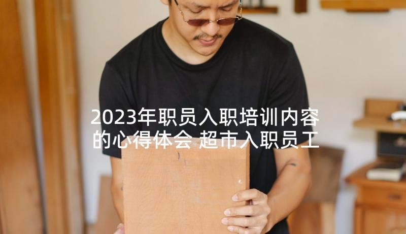 2023年职员入职培训内容的心得体会 超市入职员工培训心得体会(精选5篇)