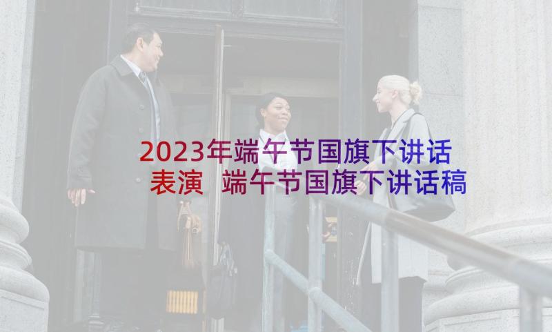 2023年端午节国旗下讲话表演 端午节国旗下讲话稿(模板5篇)