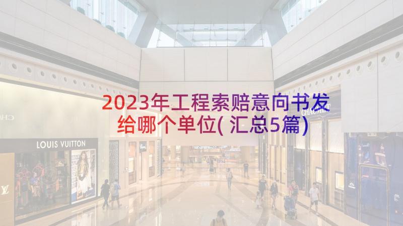 2023年工程索赔意向书发给哪个单位(汇总5篇)