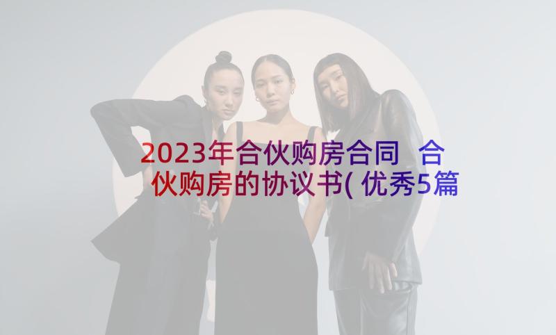 2023年合伙购房合同 合伙购房的协议书(优秀5篇)