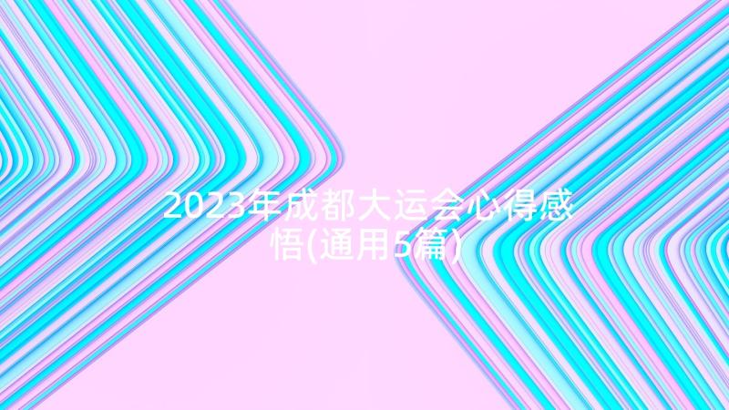 2023年成都大运会心得感悟(通用5篇)