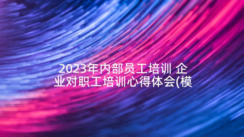 2023年内部员工培训 企业对职工培训心得体会(模板5篇)