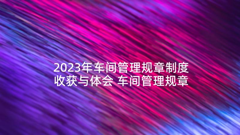 2023年车间管理规章制度收获与体会 车间管理规章制度(实用6篇)