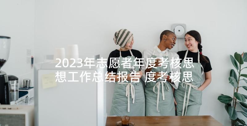 2023年志愿者年度考核思想工作总结报告 度考核思想工作总结(优秀10篇)