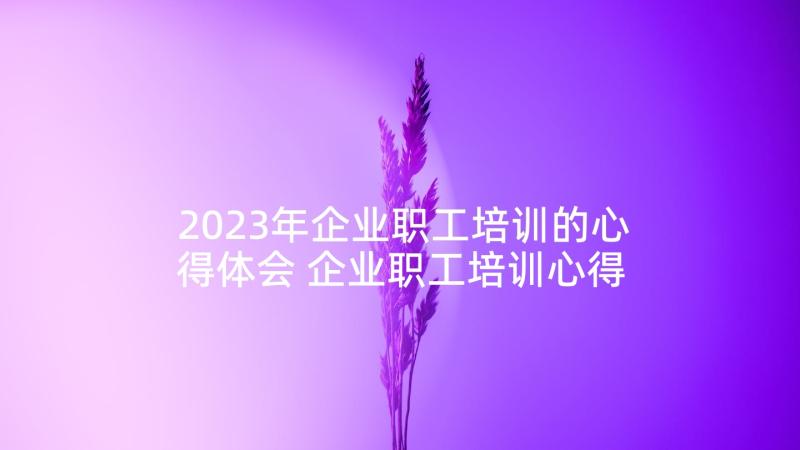 2023年企业职工培训的心得体会 企业职工培训心得体会(大全5篇)