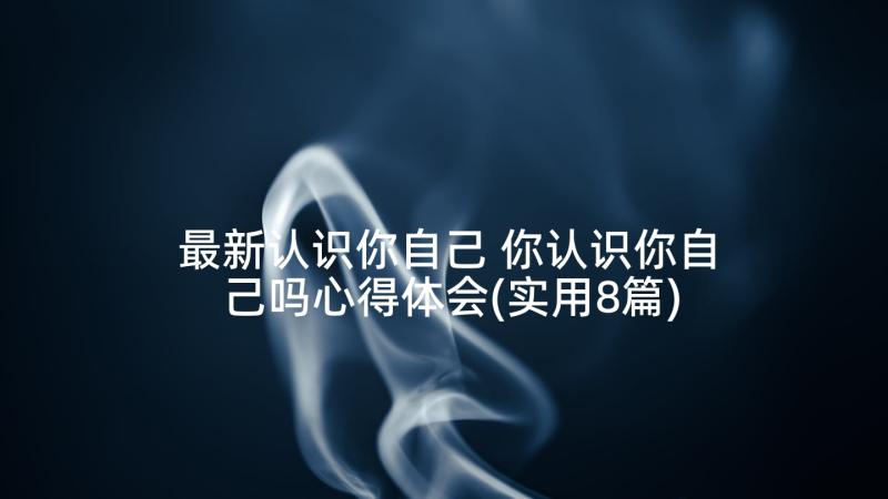 最新认识你自己 你认识你自己吗心得体会(实用8篇)