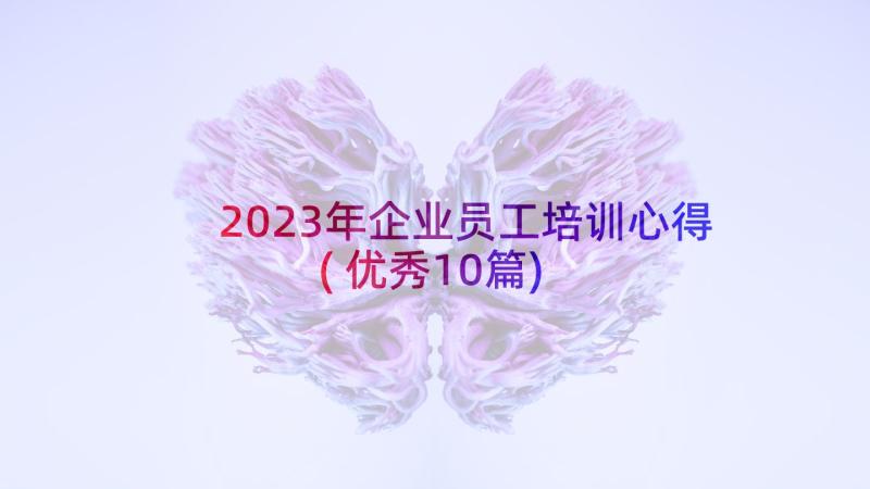 2023年企业员工培训心得(优秀10篇)