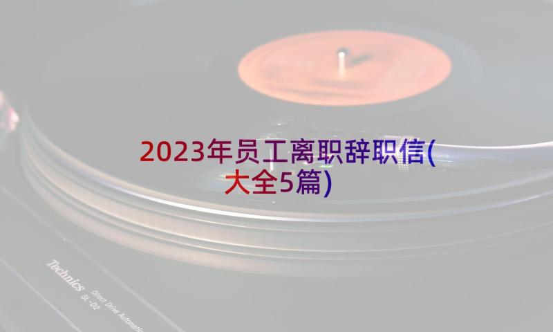 2023年员工离职辞职信(大全5篇)