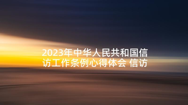 2023年中华人民共和国信访工作条例心得体会 信访工作条例心得体会十(实用5篇)