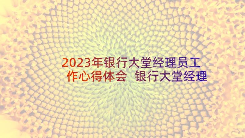 2023年银行大堂经理员工作心得体会 银行大堂经理工作心得(通用6篇)