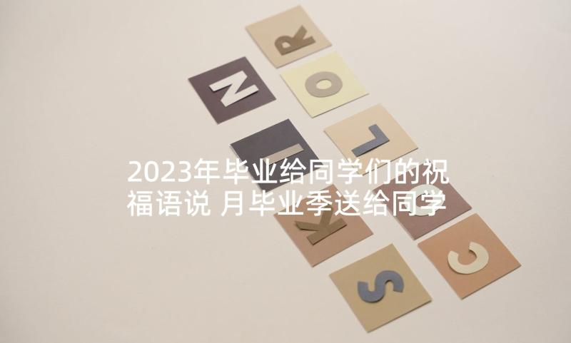 2023年毕业给同学们的祝福语说 月毕业季送给同学们毕业留言祝福语(实用5篇)