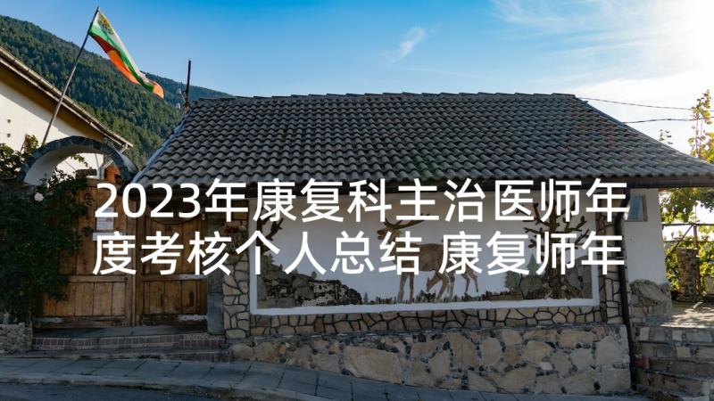 2023年康复科主治医师年度考核个人总结 康复师年度考核个人总结(精选5篇)