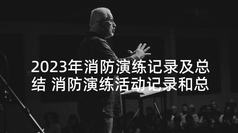 2023年消防演练记录及总结 消防演练活动记录和总结(精选5篇)