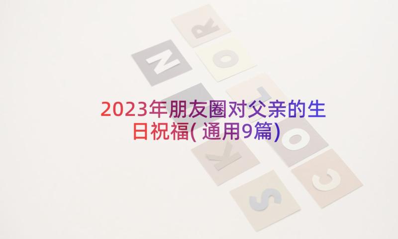 2023年朋友圈对父亲的生日祝福(通用9篇)