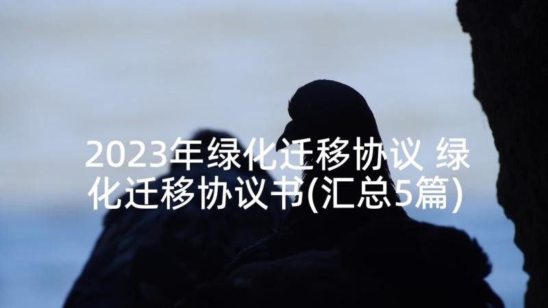 2023年绿化迁移协议 绿化迁移协议书(汇总5篇)