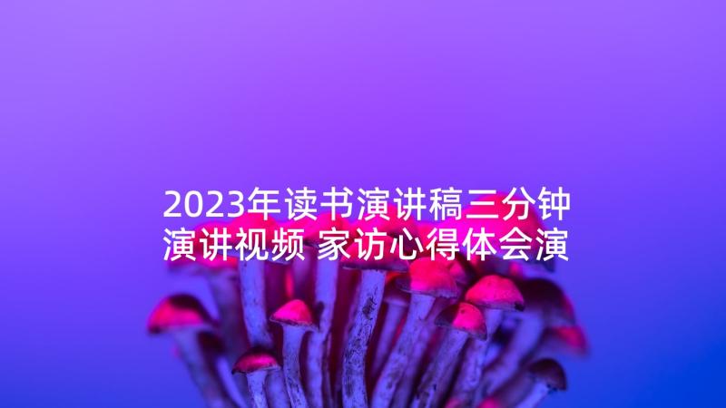 2023年读书演讲稿三分钟演讲视频 家访心得体会演讲稿三分钟(汇总10篇)