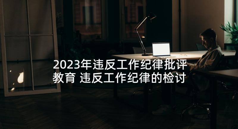 2023年违反工作纪律批评教育 违反工作纪律的检讨书(实用9篇)