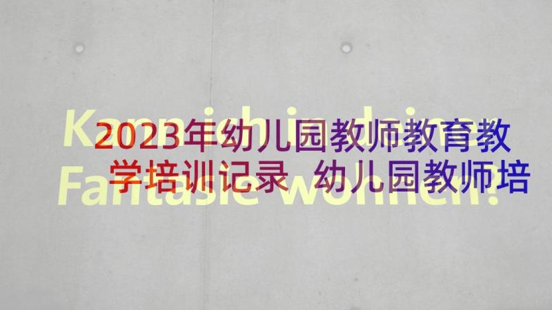 2023年幼儿园教师教育教学培训记录 幼儿园教师培训方案(优秀6篇)