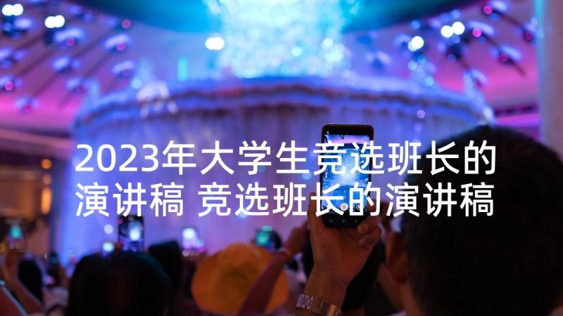 2023年大学生竞选班长的演讲稿 竞选班长的演讲稿(优秀10篇)