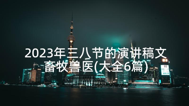 2023年三八节的演讲稿文畜牧兽医(大全6篇)