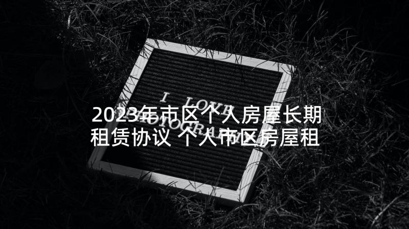 2023年市区个人房屋长期租赁协议 个人市区房屋租赁协议书(优质5篇)