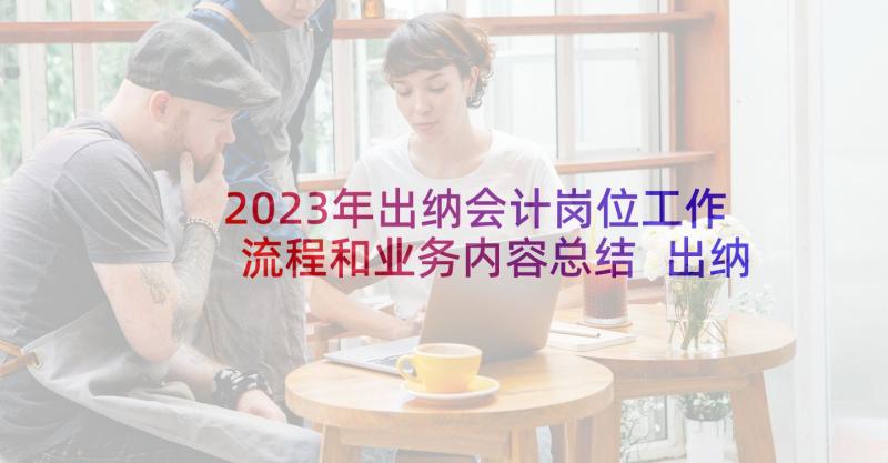 2023年出纳会计岗位工作流程和业务内容总结 出纳会计工作职责都有哪些(优质6篇)