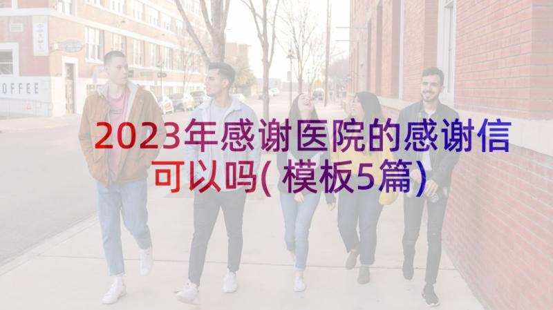 2023年感谢医院的感谢信可以吗(模板5篇)