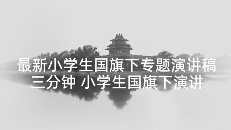 最新小学生国旗下专题演讲稿三分钟 小学生国旗下演讲稿国旗下演讲稿(大全8篇)