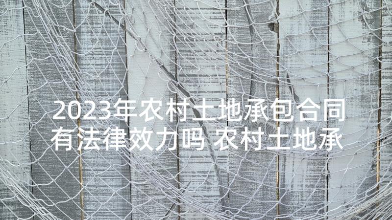 2023年农村土地承包合同有法律效力吗 农村土地承包合同(精选7篇)